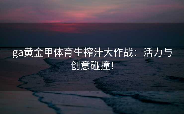 ga黄金甲体育生榨汁大作战：活力与创意碰撞！