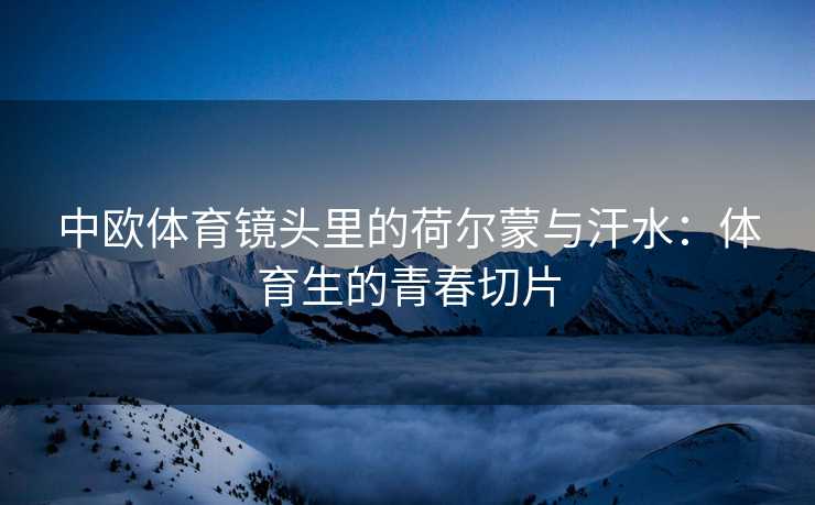 中欧体育镜头里的荷尔蒙与汗水：体育生的青春切片