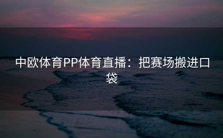 中欧体育PP体育直播：把赛场搬进口袋
