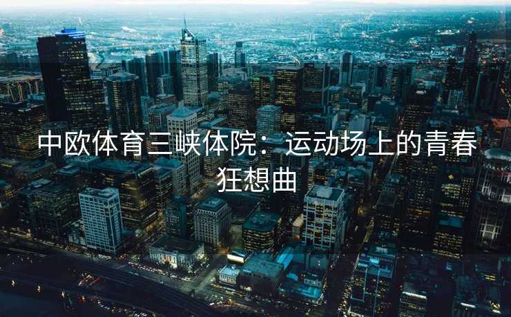 中欧体育三峡体院：运动场上的青春狂想曲