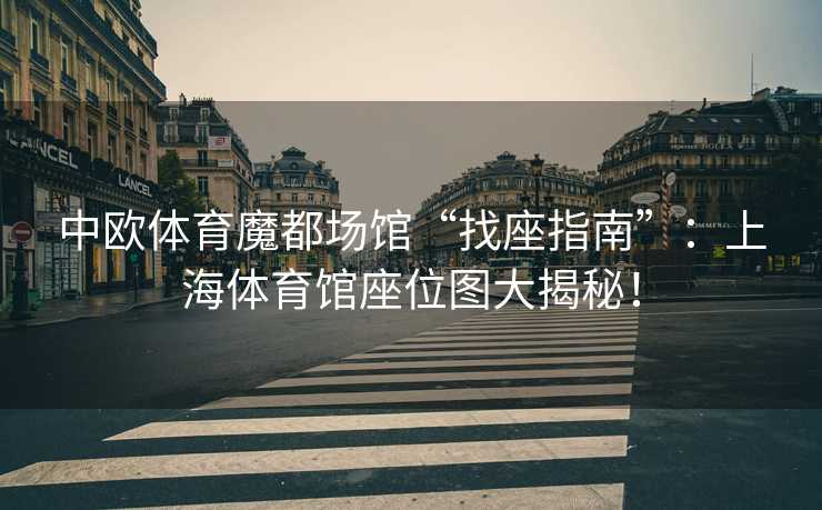 中欧体育魔都场馆“找座指南”：上海体育馆座位图大揭秘！