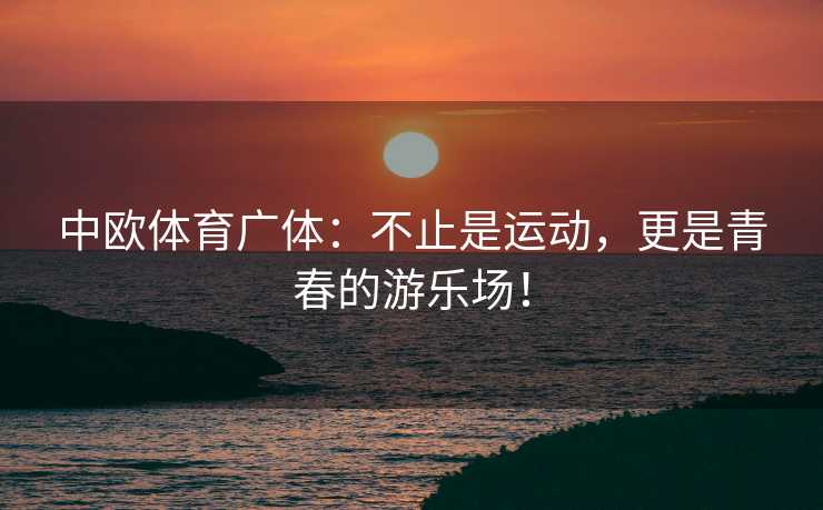 中欧体育广体：不止是运动，更是青春的游乐场！