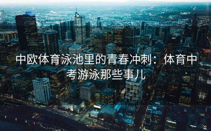 中欧体育泳池里的青春冲刺：体育中考游泳那些事儿