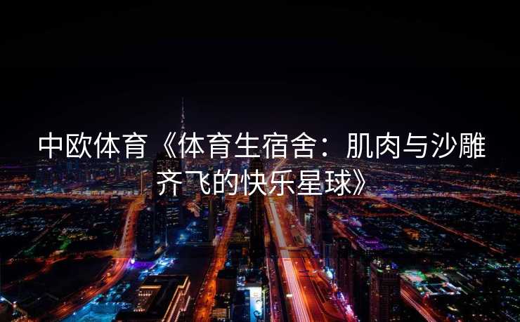 中欧体育《体育生宿舍：肌肉与沙雕齐飞的快乐星球》