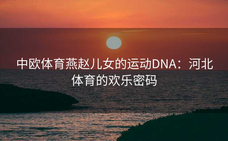 中欧体育燕赵儿女的运动DNA：河北体育的欢乐密码