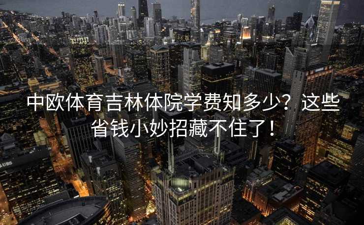 中欧体育吉林体院学费知多少？这些省钱小妙招藏不住了！