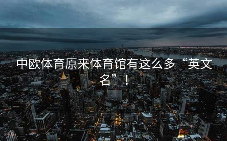 中欧体育原来体育馆有这么多“英文名”! 中欧体育原来体育馆有这么多“英文名”!