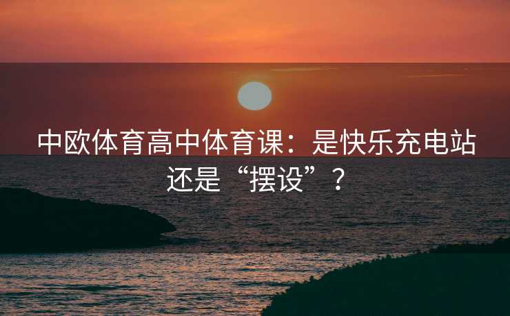 中欧体育高中体育课：是快乐充电站还是“摆设”？