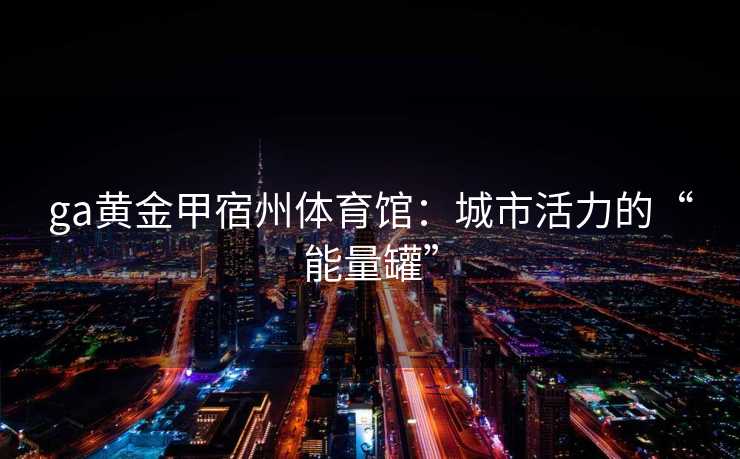 ga黄金甲宿州体育馆：城市活力的“能量罐”