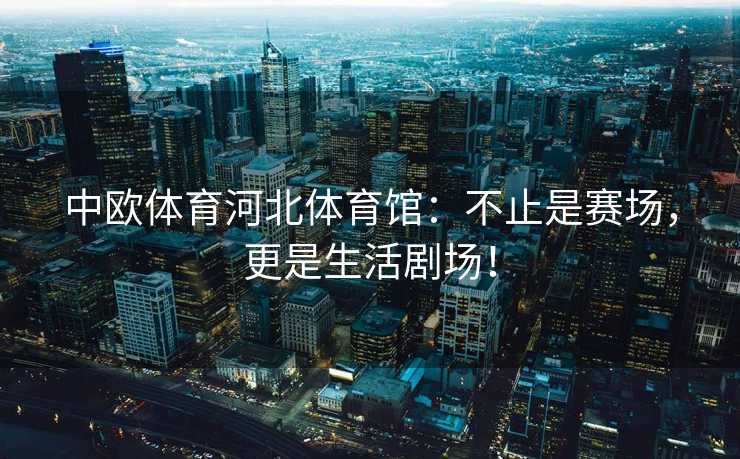 中欧体育河北体育馆：不止是赛场，更是生活剧场！