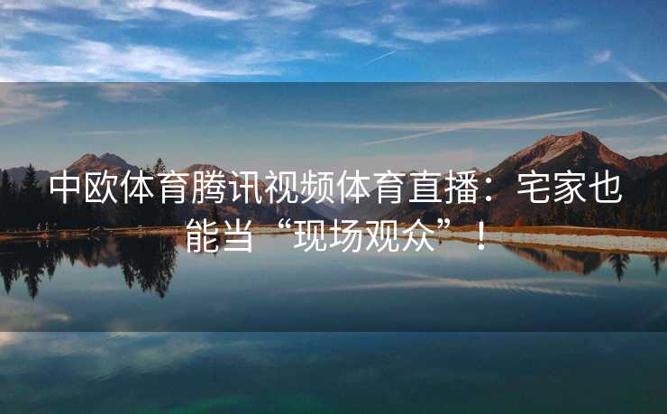 中欧体育腾讯视频体育直播：宅家也能当“现场观众”！