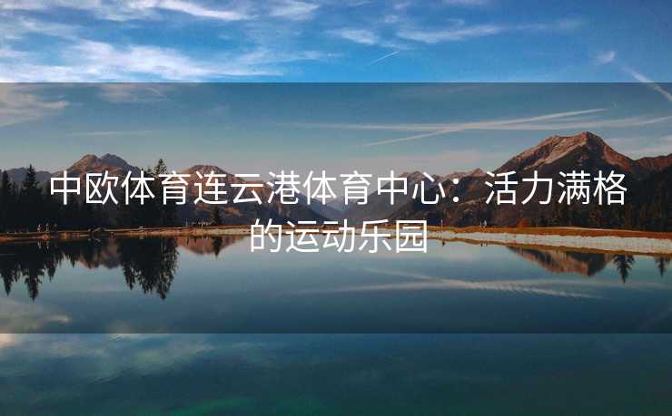 中欧体育连云港体育中心:活力满格的运动乐园 中欧体育连云港体育中心:活力满格的运动乐园