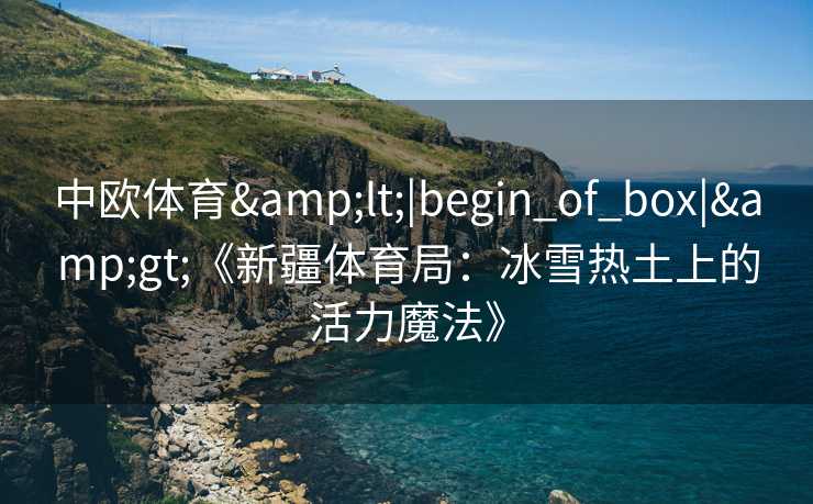 中欧体育<|begin_of_box|>《新疆体育局:冰雪热土上的活力魔法》 中欧体育<|begin_of_box|>《新疆体育局:冰雪热土上的活力魔法》