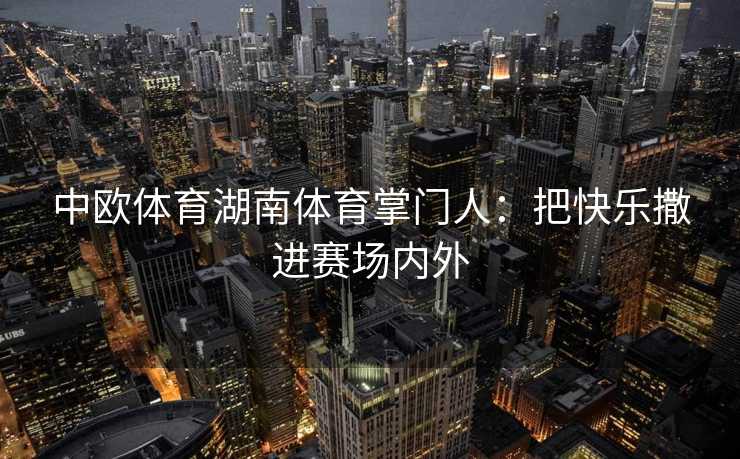 中欧体育湖南体育掌门人:把快乐撒进赛场内外 中欧体育湖南体育掌门人:把快乐撒进赛场内外