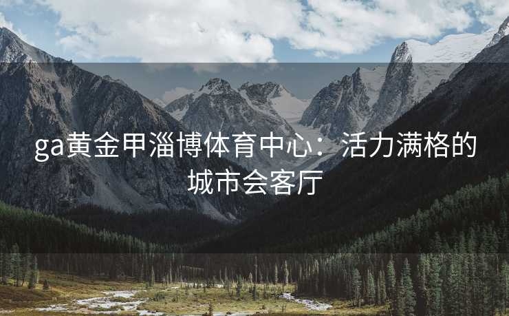 ga黄金甲淄博体育中心：活力满格的城市会客厅