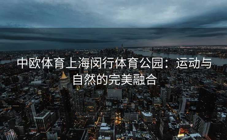 中欧体育上海闵行体育公园：运动与自然的完美融合