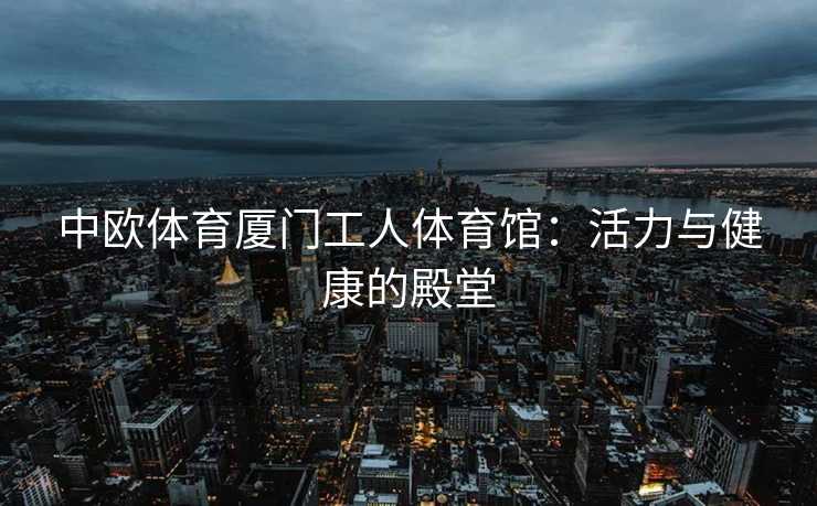 中欧体育厦门工人体育馆：活力与健康的殿堂