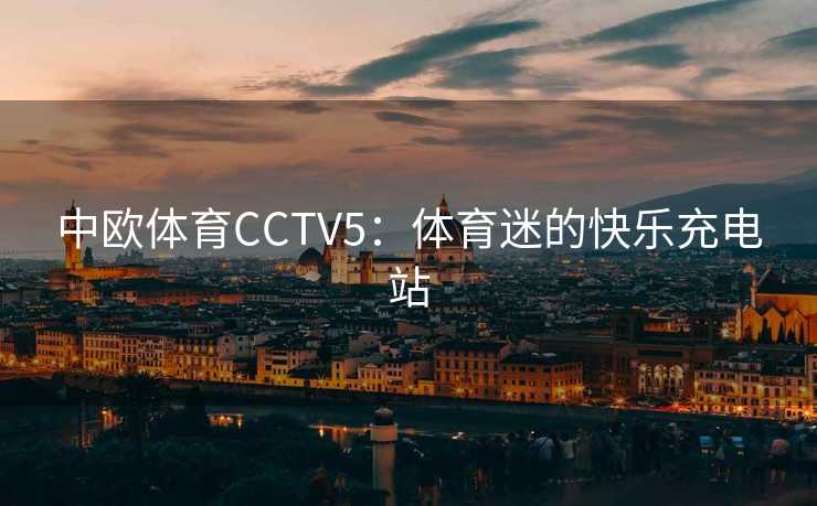 中欧体育CCTV5：体育迷的快乐充电站