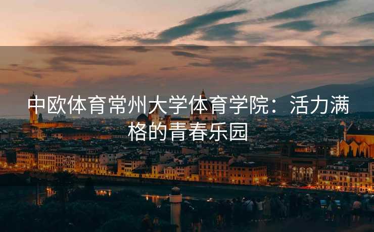 中欧体育常州大学体育学院：活力满格的青春乐园