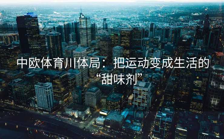 中欧体育川体局:把运动变成生活的“甜味剂” 中欧体育川体局:把运动变成生活的“甜味剂”
