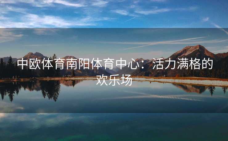 中欧体育南阳体育中心:活力满格的欢乐场 中欧体育南阳体育中心:活力满格的欢乐场