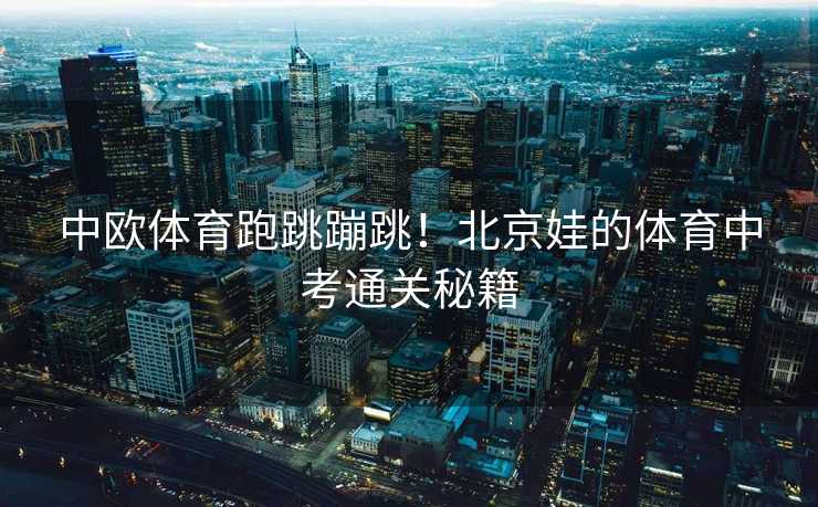 中欧体育跑跳蹦跳!北京娃的体育中考通关秘籍 中欧体育跑跳蹦跳!北京娃的体育中考通关秘籍
