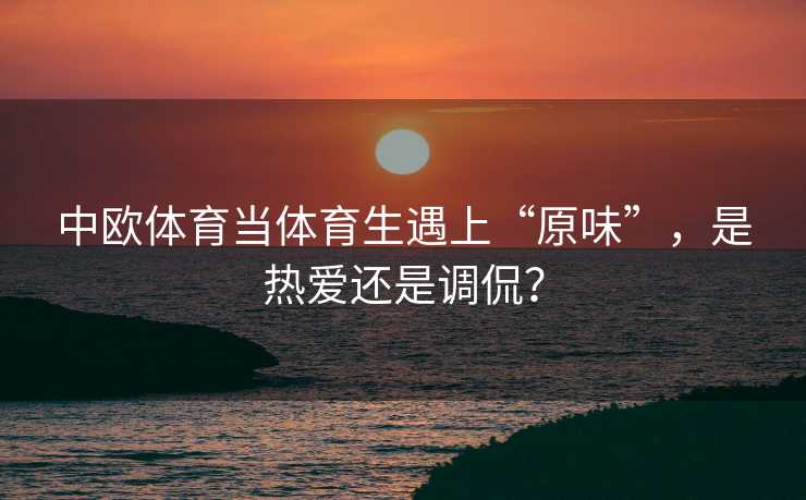 中欧体育当体育生遇上“原味”，是热爱还是调侃？