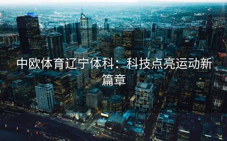 中欧体育辽宁体科：科技点亮运动新篇章