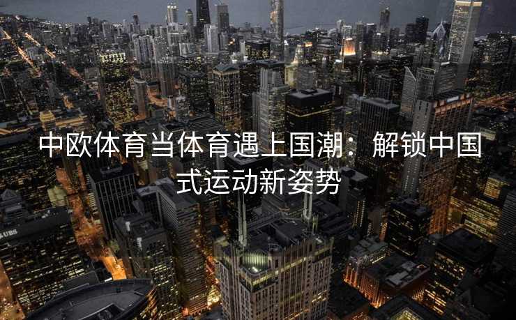 中欧体育当体育遇上国潮：解锁中国式运动新姿势