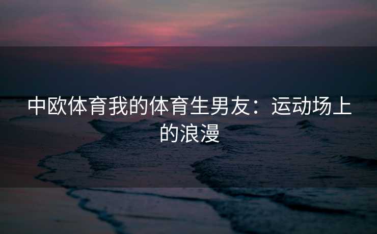 中欧体育我的体育生男友：运动场上的浪漫