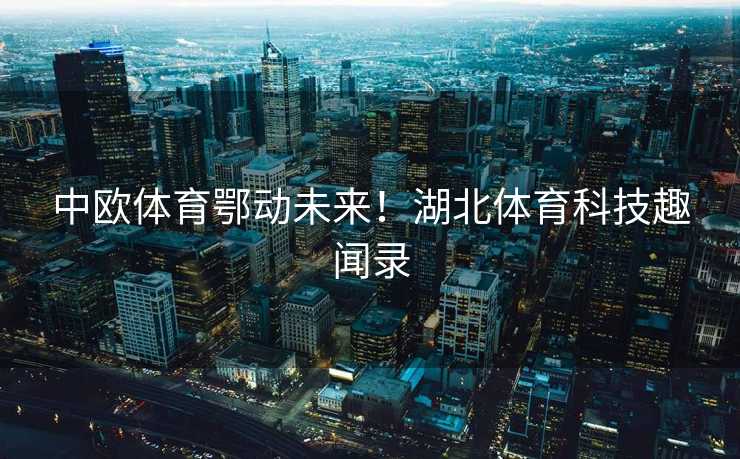 中欧体育鄂动未来！湖北体育科技趣闻录