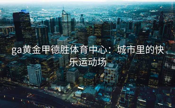 ga黄金甲德胜体育中心：城市里的快乐运动场