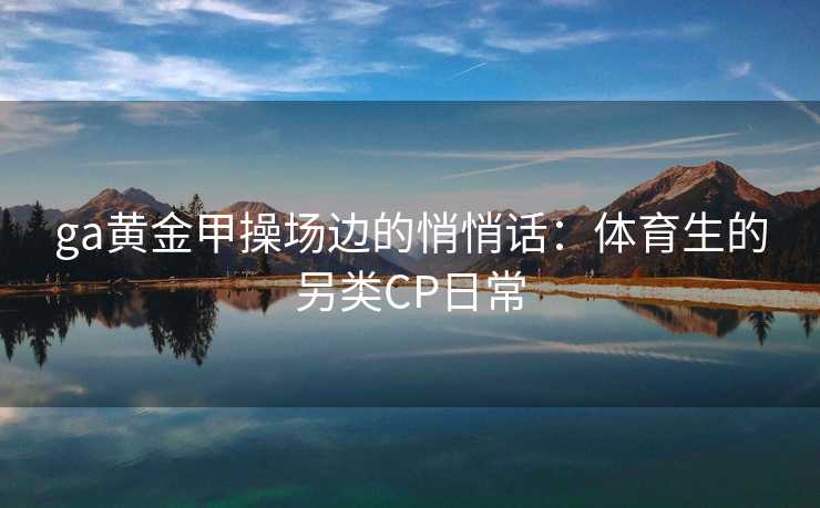 ga黄金甲操场边的悄悄话：体育生的另类CP日常