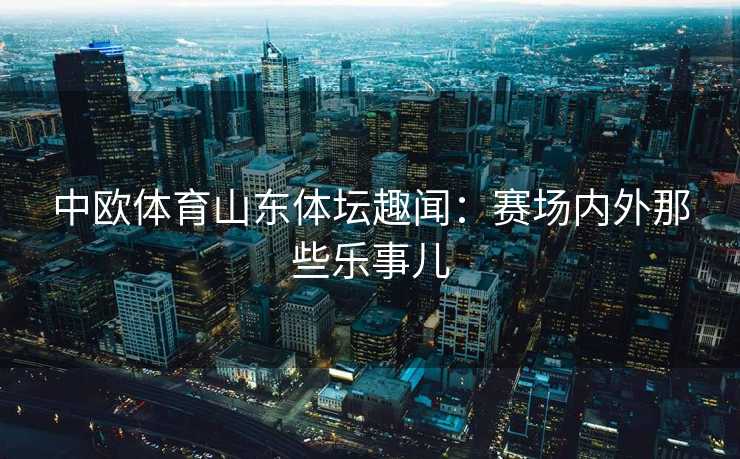 中欧体育山东体坛趣闻：赛场内外那些乐事儿