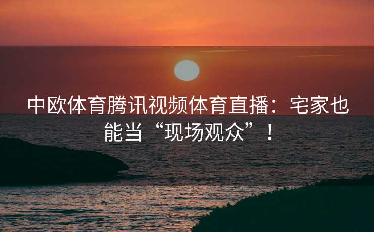 中欧体育腾讯视频体育直播：宅家也能当“现场观众”！