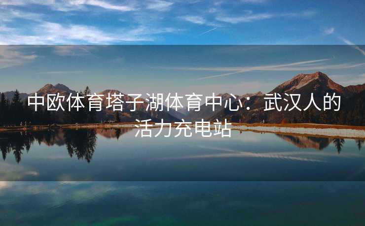 中欧体育塔子湖体育中心：武汉人的活力充电站