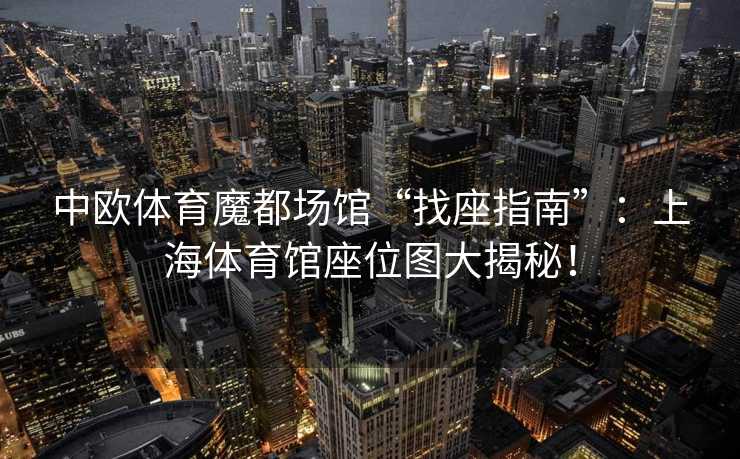 中欧体育魔都场馆“找座指南”：上海体育馆座位图大揭秘！