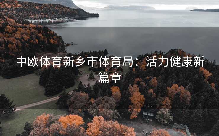 中欧体育新乡市体育局:活力健康新篇章 中欧体育新乡市体育局:活力健康新篇章