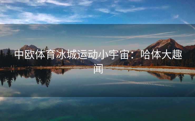 中欧体育冰城运动小宇宙:哈体大趣闻 中欧体育冰城运动小宇宙:哈体大趣闻