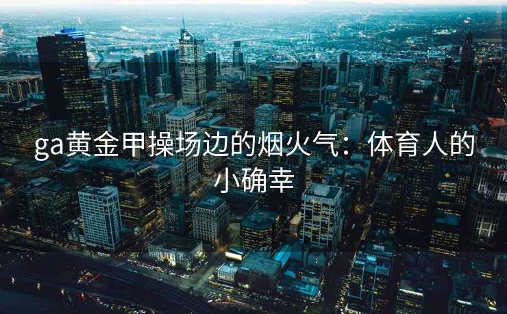 ga黄金甲操场边的烟火气：体育人的小确幸