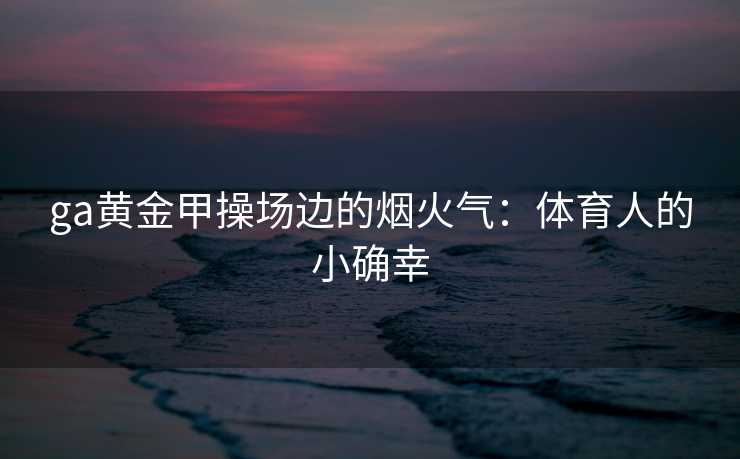 ga黄金甲操场边的烟火气：体育人的小确幸