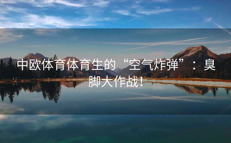 中欧体育体育生的“空气炸弹”:臭脚大作战! 中欧体育体育生的“空气炸弹”:臭脚大作战!