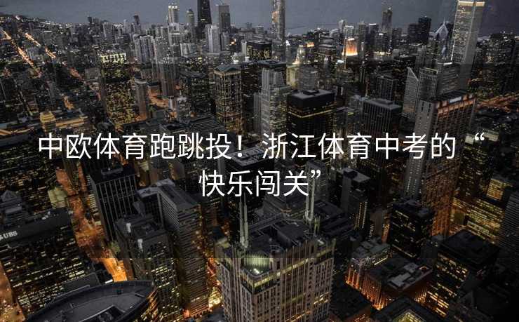 中欧体育跑跳投！浙江体育中考的“快乐闯关”