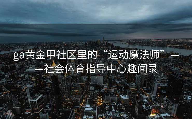 ga黄金甲社区里的“运动魔法师”——社会体育指导中心趣闻录 ga黄金甲社区里的“运动魔法师”——社会体育指导中心趣闻录