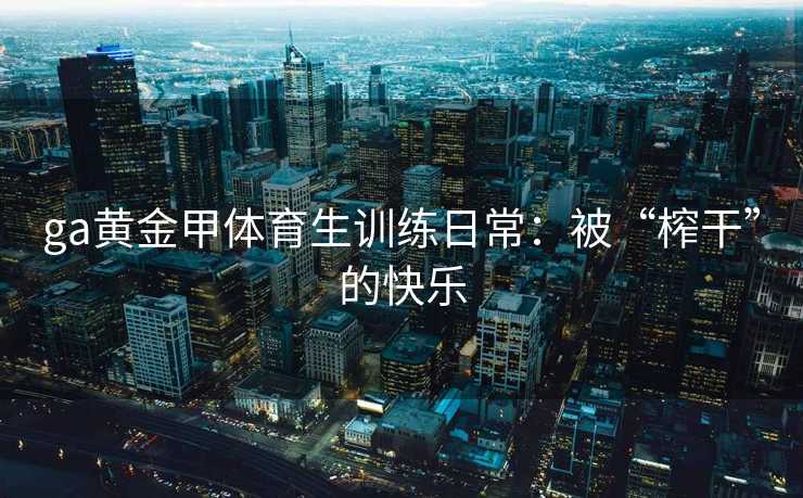 ga黄金甲体育生训练日常：被“榨干”的快乐
