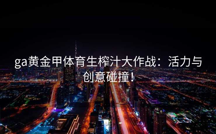 ga黄金甲体育生榨汁大作战：活力与创意碰撞！