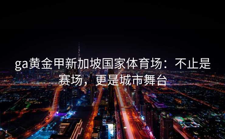 ga黄金甲新加坡国家体育场：不止是赛场，更是城市舞台