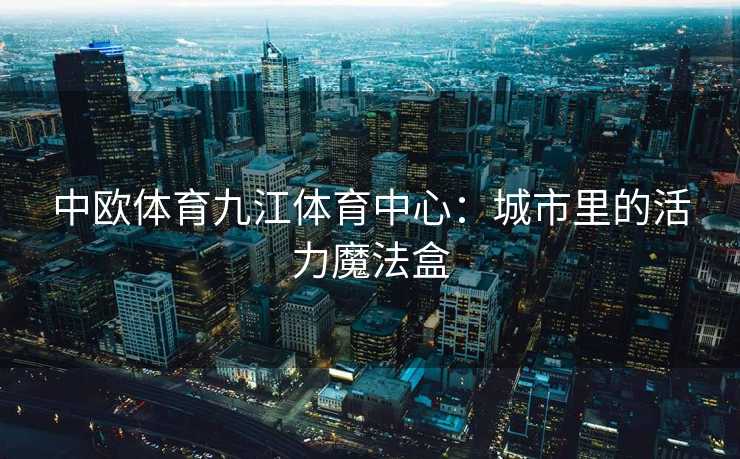 中欧体育九江体育中心：城市里的活力魔法盒