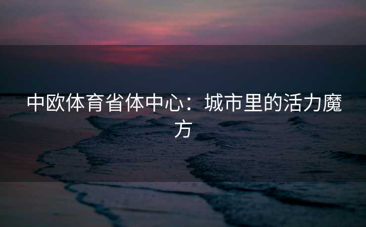 中欧体育省体中心：城市里的活力魔方