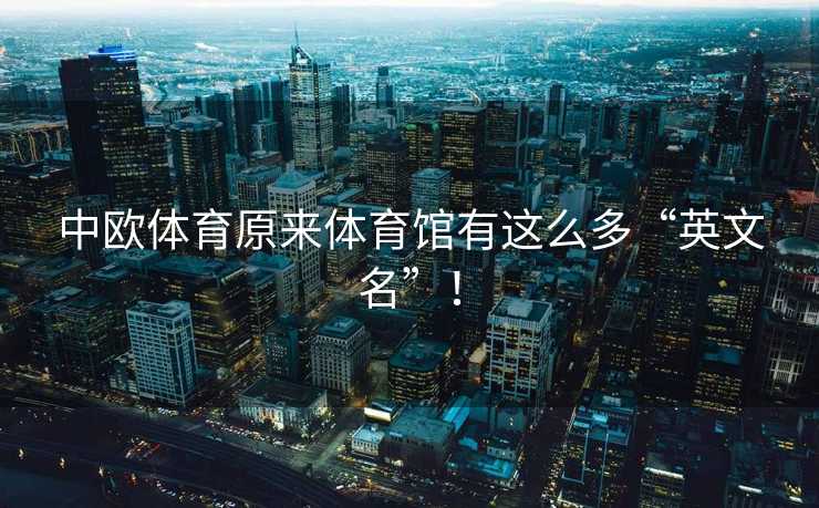 中欧体育原来体育馆有这么多“英文名”! 中欧体育原来体育馆有这么多“英文名”!